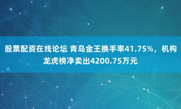 股票配资在线论坛 青岛金王换手率41.75%，机构龙虎榜净卖出4200.75万元