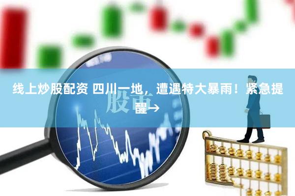 线上炒股配资 四川一地，遭遇特大暴雨！紧急提醒→