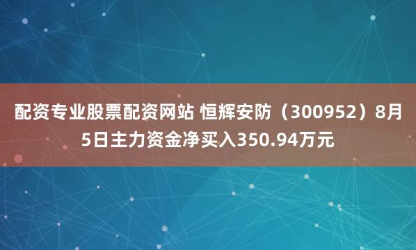配资专业股票配资网站 恒辉安防(300952)8月5日主力资金净买入350.94万元