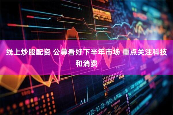 线上炒股配资 公募看好下半年市场 重点关注科技和消费