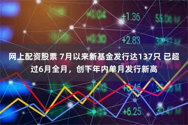 网上配资股票 7月以来新基金发行达137只 已超过6月全月,创下年内单月发行新高