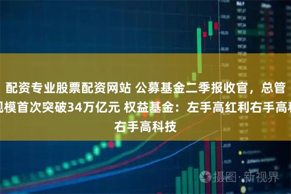 配资专业股票配资网站 公募基金二季报收官,总管理规模首次突破34万亿元 权益基金:左手高红利右手高科技