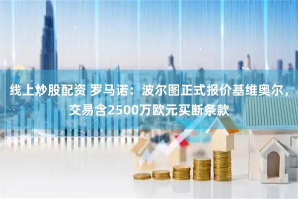 线上炒股配资 罗马诺：波尔图正式报价基维奥尔，交易含2500万欧元买断条款
