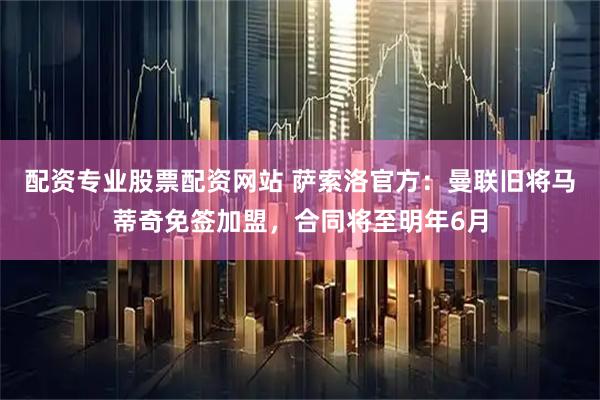 配资专业股票配资网站 萨索洛官方:曼联旧将马蒂奇免签加盟,合同将至明年6月
