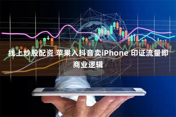线上炒股配资 苹果入抖音卖iPhone 印证流量即商业逻辑