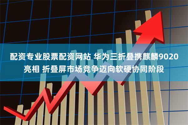 配资专业股票配资网站 华为三折叠携麒麟9020亮相 折叠屏市场竞争迈向软硬协同阶段