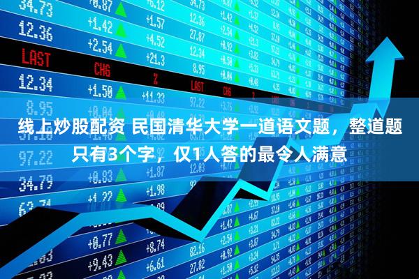 线上炒股配资 民国清华大学一道语文题，整道题只有3个字，仅1人答的最令人满意