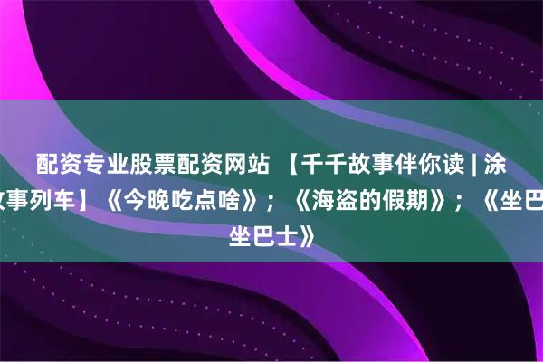 配资专业股票配资网站 【千千故事伴你读 | 涂涂故事列车】《今晚吃点啥》;《海盗的假期》;《坐巴士》