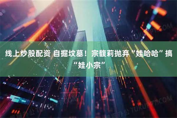 线上炒股配资 自掘坟墓!宗馥莉抛弃“娃哈哈”搞“娃小宗”