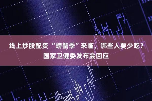 线上炒股配资 “螃蟹季”来临,哪些人要少吃?国家卫健委发布会回应