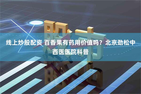 线上炒股配资 百香果有药用价值吗?北京劲松中西医医院科普