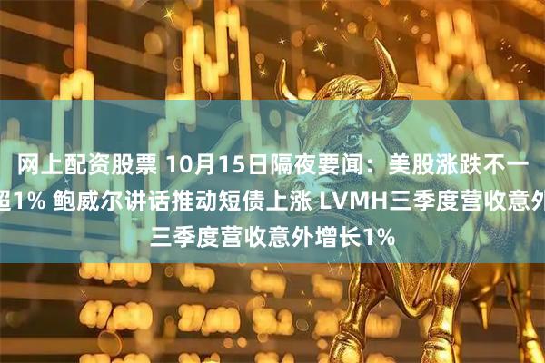 网上配资股票 10月15日隔夜要闻:美股涨跌不一 油价跌超1% 鲍威尔讲话推动短债上涨 LVMH三季度营收意外增长1%
