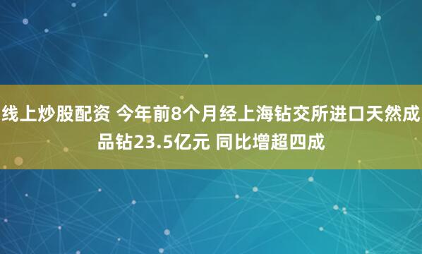 线上炒股配资 今年前8个月经上海钻交所进口天然成品钻23.5亿元 同比增超四成