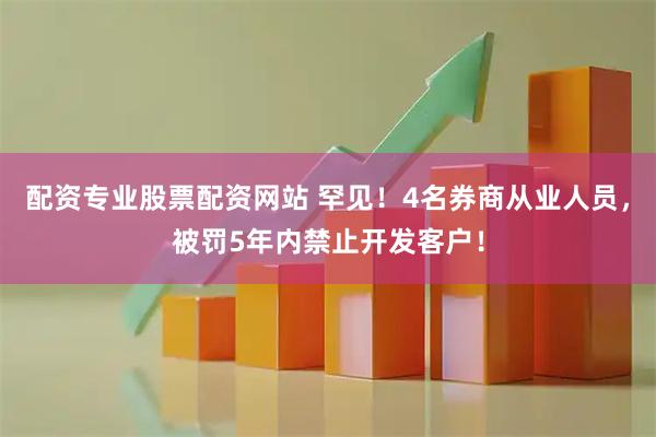 配资专业股票配资网站 罕见!4名券商从业人员,被罚5年内禁止开发客户!