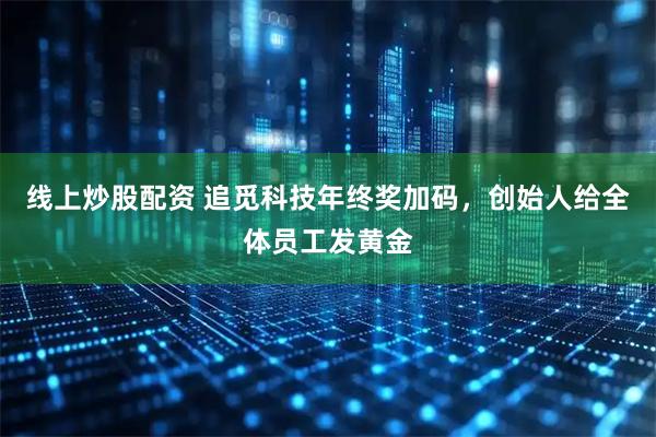 线上炒股配资 追觅科技年终奖加码，创始人给全体员工发黄金