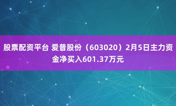 股票配资平台 爱普股份(603020)2月5日主力资金净买入601.37万元