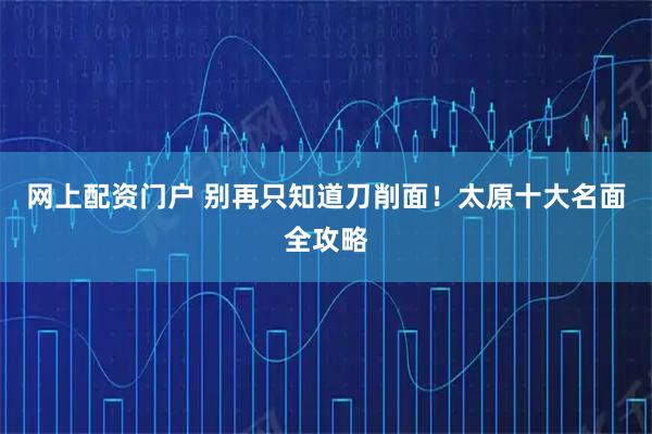 网上配资门户 别再只知道刀削面！太原十大名面全攻略