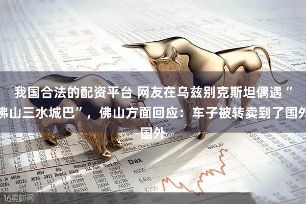 我国合法的配资平台 网友在乌兹别克斯坦偶遇“佛山三水城巴”，佛山方面回应：车子被转卖到了国外