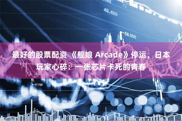 最好的股票配资 《舰娘 Arcade》停运，日本玩家心碎：一张芯片卡死的青春