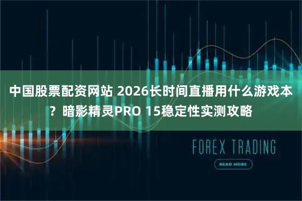 中国股票配资网站 2026长时间直播用什么游戏本？暗影精灵PRO 15稳定性实测攻略