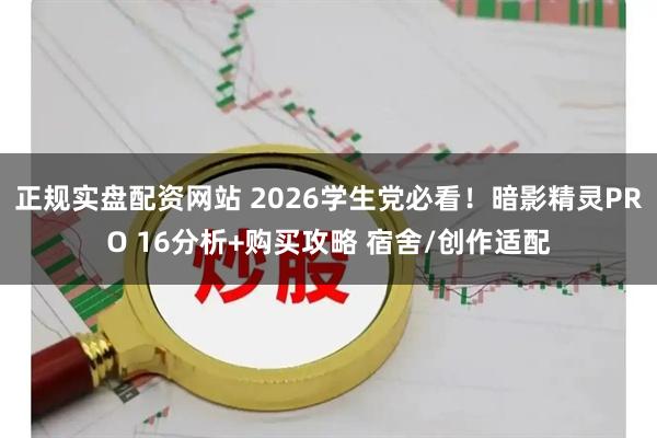 正规实盘配资网站 2026学生党必看！暗影精灵PRO 16分析+购买攻略 宿舍/创作适配