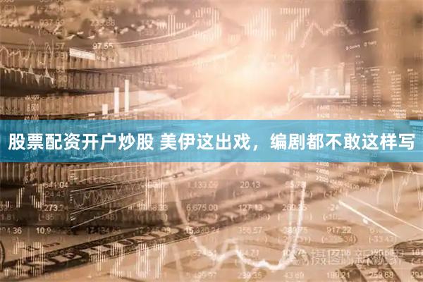 股票配资开户炒股 美伊这出戏，编剧都不敢这样写