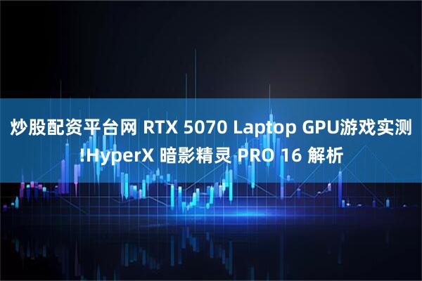 炒股配资平台网 RTX 5070 Laptop GPU游戏实测!HyperX 暗影精灵 PRO 16 解析