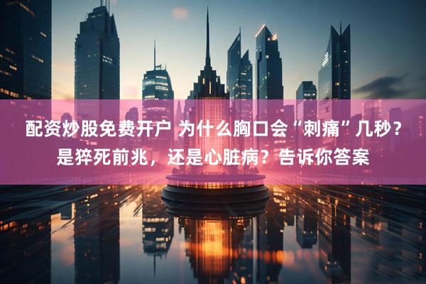 配资炒股免费开户 为什么胸口会“刺痛”几秒？是猝死前兆，还是心脏病？告诉你答案