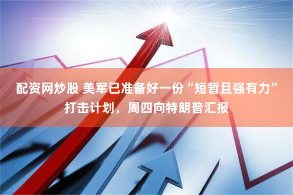 配资网炒股 美军已准备好一份“短暂且强有力”打击计划，周四向特朗普汇报
