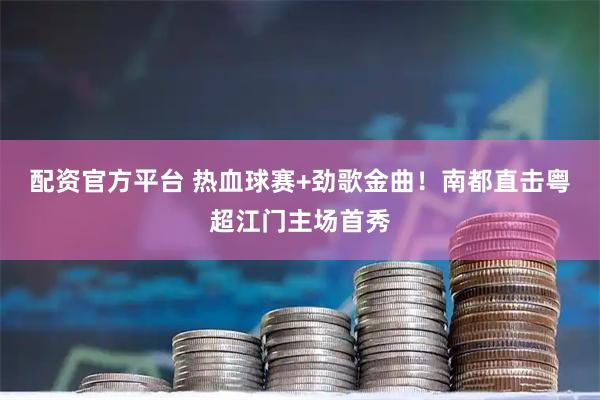 配资官方平台 热血球赛+劲歌金曲！南都直击粤超江门主场首秀