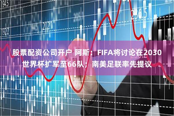 股票配资公司开户 阿斯：FIFA将讨论在2030世界杯扩军至66队；南美足联率先提议