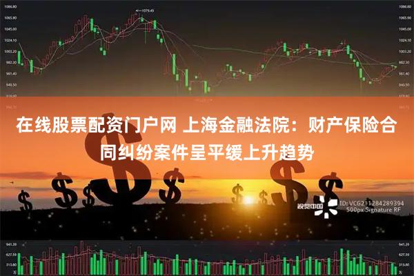 在线股票配资门户网 上海金融法院：财产保险合同纠纷案件呈平缓上升趋势