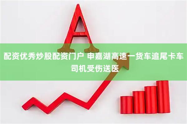 配资优秀炒股配资门户 申嘉湖高速一货车追尾卡车 司机受伤送医